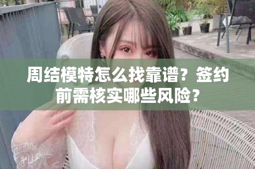 全国周结模特怎么找靠谱？签约前需核实哪些风险？