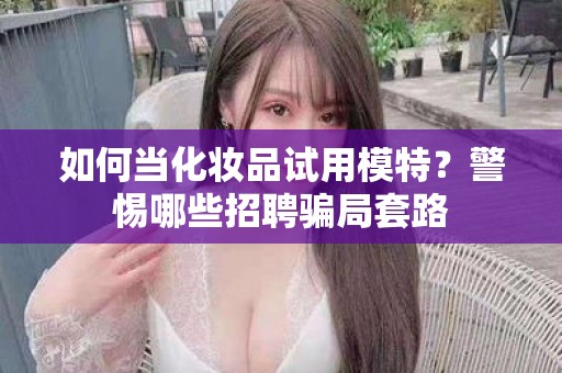 全国如何当化妆品试用模特？警惕哪些招聘骗局套路